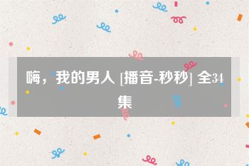 嗨，我的男人 [播音-秒秒] 全34集