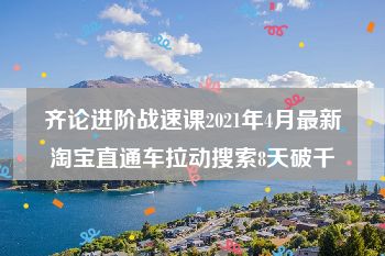 齐论进阶战速课2021年4月最新淘宝直通车拉动搜索8天破千