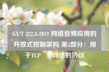 GY/T 322.3-2019 网络音频应用的开放式控制架构 第3部分：用于TCP∕IP网络的协议