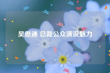 吴思通 总裁公众演说魅力