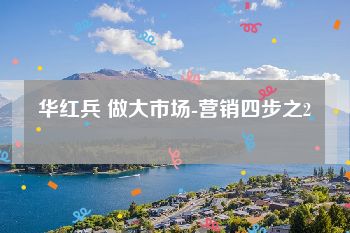 华红兵 做大市场-营销四步之2