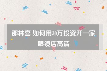 邵林喜 如何用30万投资开一家眼镜店高清