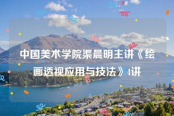 中国美术学院渠晨明主讲《绘画透视应用与技法》4讲