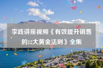 李践讲座视频《有效提升销售的12大黄金法则》全集