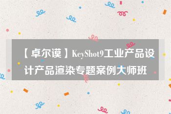【卓尔谟】KeyShot9工业产品设计产品渲染专题案例大师班