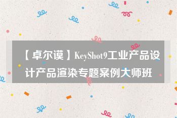 【卓尔谟】KeyShot9工业产品设计产品渲染专题案例大师班