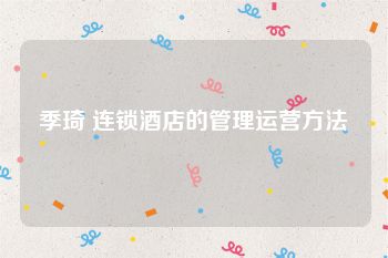 季琦 连锁酒店的管理运营方法