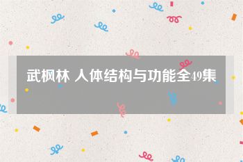 武枫林 人体结构与功能全49集
