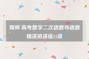 周帅 高考数学二次函数导函数精讲班讲座21讲
