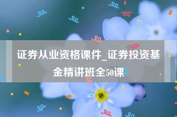 证券从业资格课件_证券投资基金精讲班全50课