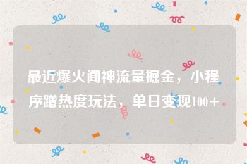 最近爆火闻神流量掘金，小程序蹭热度玩法，单日变现100+