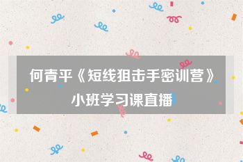 何青平《短线狙击手密训营》小班学习课直播