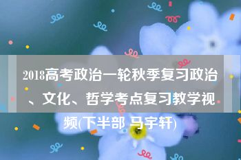 2018高考政治一轮秋季复习政治、文化、哲学考点复习教学视频(下半部 马宇轩)