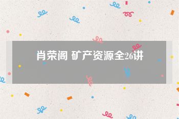 肖荣阁 矿产资源全26讲