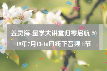 姜灵海-量学大讲堂归零启航 2019年7月13-16日线下音频 8节