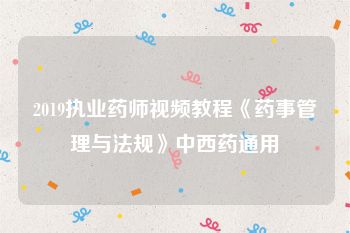 2019执业药师视频教程《药事管理与法规》中西药通用