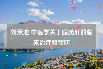 刘燕池 中医学关于脂肪肝的临床治疗和预防