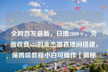 全网首发最新，日撸2000+，外面收费688的金杰猫直播间搭建，保姆级教程小白可操作【揭秘】