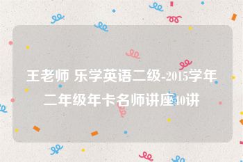 王老师 乐学英语二级-2015学年二年级年卡名师讲座40讲