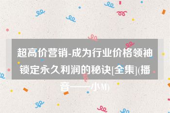 超高价营销-成为行业价格领袖锁定永久利润的秘诀[全集](播音——小M)