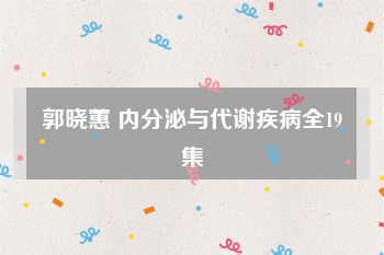 郭晓蕙 内分泌与代谢疾病全19集