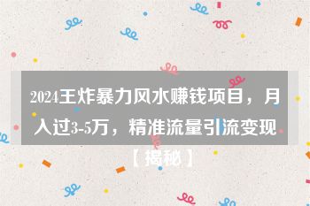 2024王炸暴力风水赚钱项目，月入过3-5万，精准流量引流变现【揭秘】