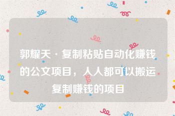 郭耀天·复制粘贴自动化赚钱的公文项目，人人都可以搬运复制赚钱的项目