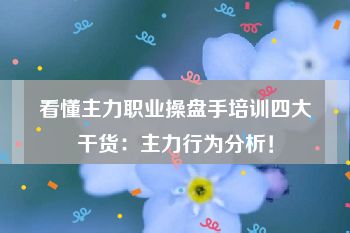 看懂主力职业操盘手培训四大干货：主力行为分析！