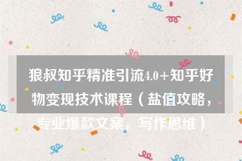 狼叔知乎精准引流4.0+知乎好物变现技术课程（盐值攻略，专业爆款文案，写作思维）