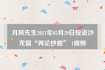 月风先生2021年03月20日投资沙龙篇“再论抄底” 1视频