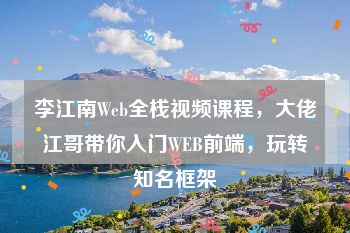 李江南Web全栈视频课程，大佬江哥带你入门WEB前端，玩转知名框架