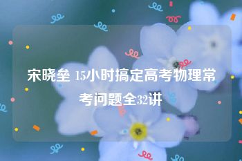 宋晓垒 15小时搞定高考物理常考问题全32讲