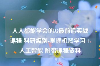 人人都能学会的Ai最前沿实战课程 科研级别-掌握机器学习+人工智能 附带课程资料