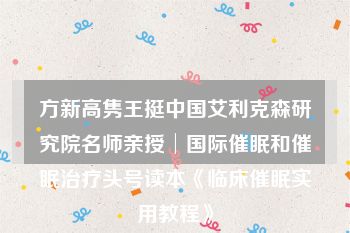 方新高隽王挺中国艾利克森研究院名师亲授│国际催眠和催眠治疗头号读本《临床催眠实用教程》