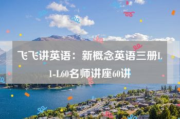 飞飞讲英语：新概念英语三册L1-L60名师讲座60讲