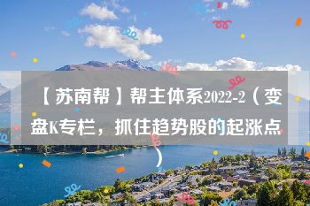 【苏南帮】帮主体系2022-2（变盘K专栏，抓住趋势股的起涨点）