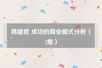 韩建君 成功的商业模式分析（2集）
