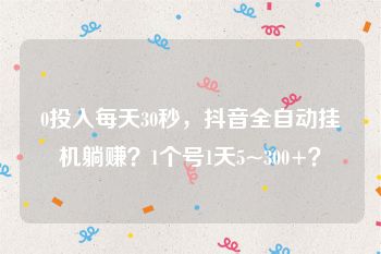 0投入每天30秒，抖音全自动挂机躺赚？1个号1天5~300+？