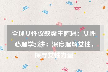 全球女性议题霸主阿琳：女性心理学25讲：深度理解女性，探寻女性力量