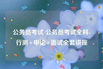 公务员考试 公务员考试全科-行测+申论+面试全套讲座