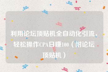 利用论坛顶贴机全自动化引流，轻松操作CPA日赚100（附论坛顶贴机）