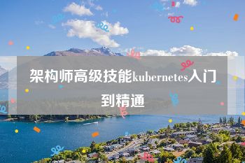 架构师高级技能kubernetes入门到精通