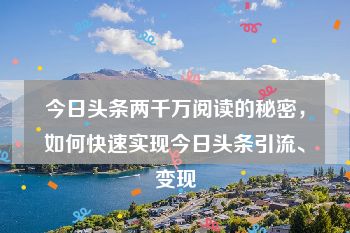 今日头条两千万阅读的秘密，如何快速实现今日头条引流、变现