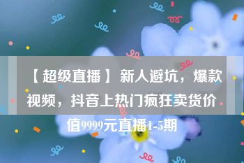 【超级直播】 新人避坑，爆款视频，抖音上热门疯狂卖货价值9999元直播1-5期