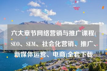 六大章节网络营销与推广课程(SEO、SEM、社会化营销、推广、新媒体运营、电商)全套下载