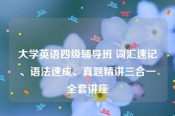 大学英语四级辅导班 词汇速记、语法速成、真题精讲三合一全套讲座