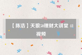 【陈浩】天狼50理财大讲堂 41视频