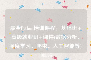 最全Python培训课程，基础班+高级就业班+课件(数据分析、深度学习、爬虫、人工智能等) 108.9G