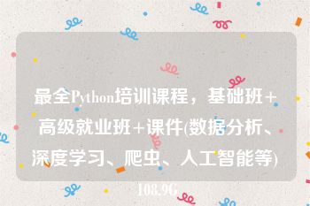 最全Python培训课程，基础班+高级就业班+课件(数据分析、深度学习、爬虫、人工智能等) 108.9G