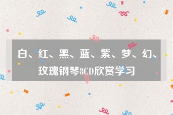 白、红、黑、蓝、紫、梦、幻、玫瑰钢琴8CD欣赏学习